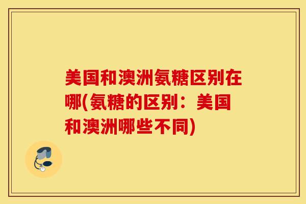 美国和澳洲氨糖区别在哪(氨糖的区别：美国和澳洲哪些不同)