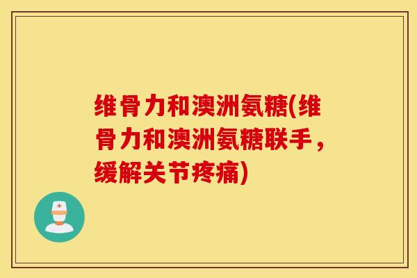 维骨力和澳洲氨糖(维骨力和澳洲氨糖联手，缓解关节疼痛)