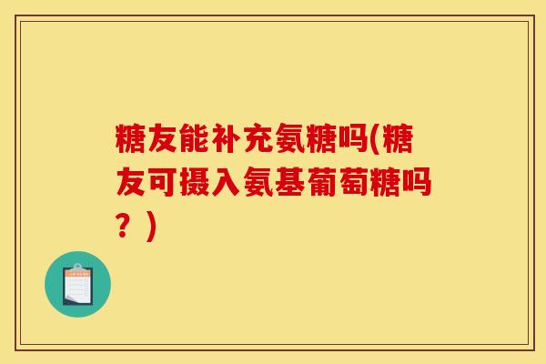 糖友能补充氨糖吗(糖友可摄入氨基葡萄糖吗？)