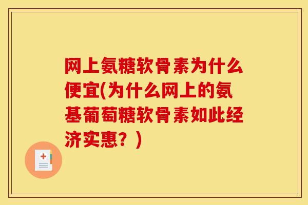 网上氨糖软骨素为什么便宜(为什么网上的氨基葡萄糖软骨素如此经济实惠？)