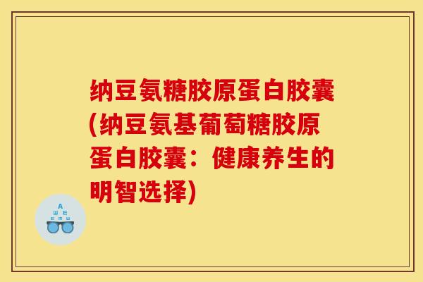 纳豆氨糖胶原蛋白胶囊(纳豆氨基葡萄糖胶原蛋白胶囊：健康养生的明智选择)