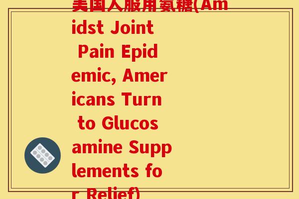 美国人服用氨糖(Amidst Joint Pain Epidemic, Americans Turn to Glucosamine Supplements for Relief)