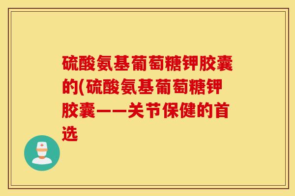 硫酸氨基葡萄糖钾胶囊的(硫酸氨基葡萄糖钾胶囊——关节保健的首选