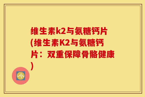 维生素k2与氨糖钙片(维生素K2与氨糖钙片：双重保障骨骼健康)