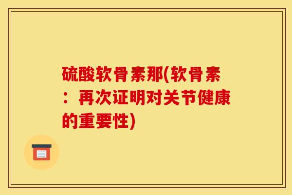 硫酸软骨素那(软骨素：再次证明对关节健康的重要性)