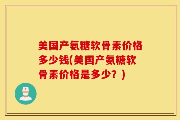 美国产氨糖软骨素价格多少钱(美国产氨糖软骨素价格是多少？)