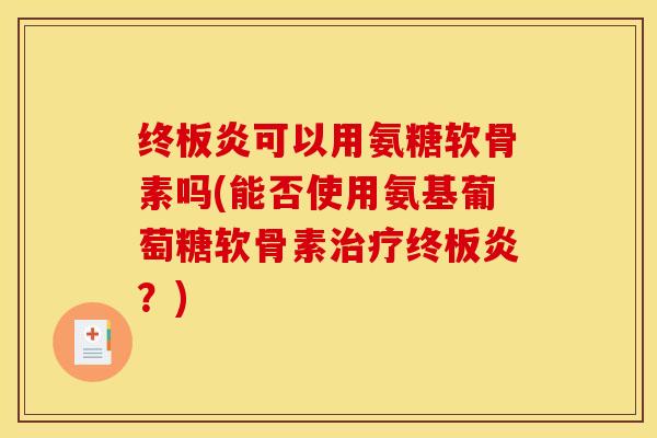 终板炎可以用氨糖软骨素吗(能否使用氨基葡萄糖软骨素治疗终板炎？)