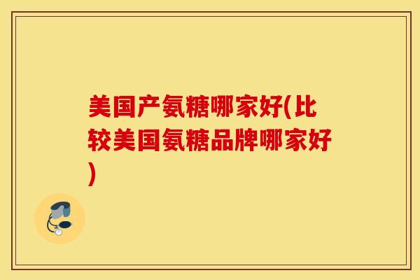美国产氨糖哪家好(比较美国氨糖品牌哪家好)