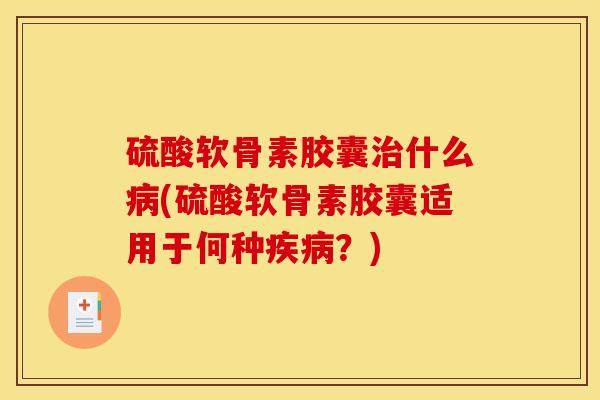 硫酸软骨素胶囊治什么病(硫酸软骨素胶囊适用于何种疾病？)