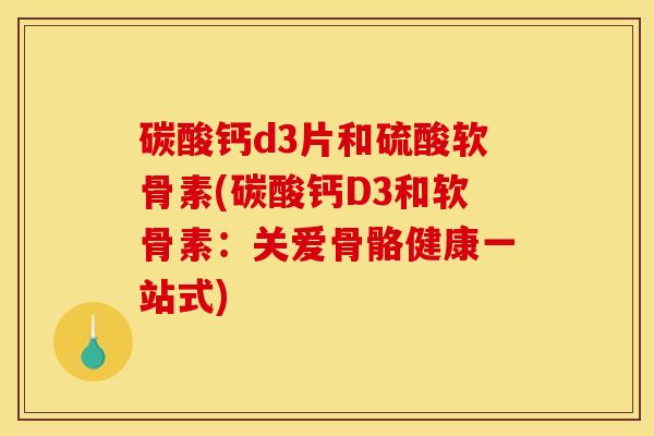 碳酸钙d3片和硫酸软骨素(碳酸钙D3和软骨素：关爱骨骼健康一站式)