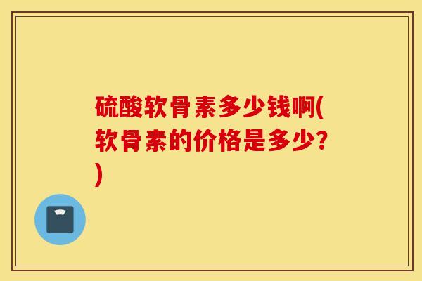 硫酸软骨素多少钱啊(软骨素的价格是多少?) 硫酸软骨素多少钱啊(软骨素的价格是多少?)