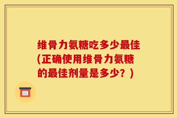 维骨力氨糖吃多少最佳(正确使用维骨力氨糖的最佳剂量是多少？)
