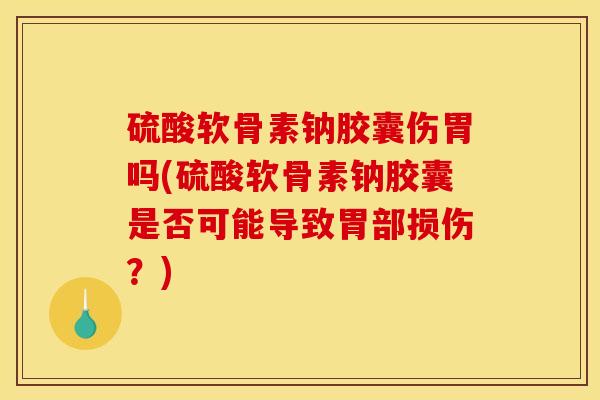 硫酸软骨素钠胶囊伤胃吗(硫酸软骨素钠胶囊是否可能导致胃部损伤?) 硫酸软骨素钠胶囊伤胃吗(硫酸软骨素钠胶囊是否可能导致胃部损伤?)