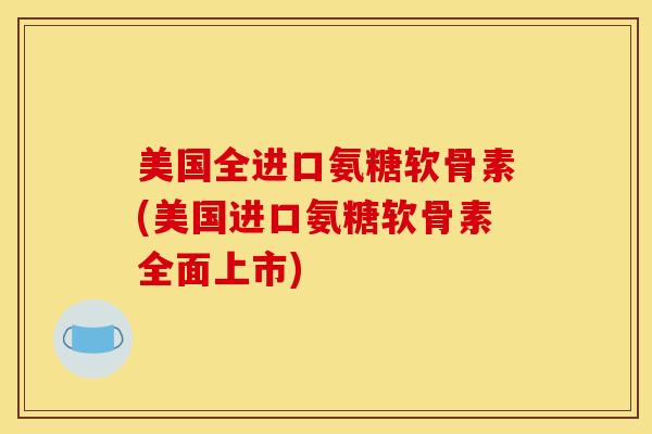 美国全进口氨糖软骨素(美国进口氨糖软骨素全面上市)