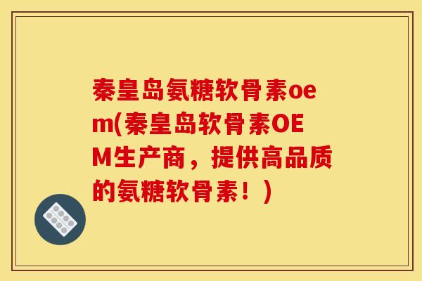 秦皇岛氨糖软骨素oem(秦皇岛软骨素OEM生产商，提供高品质的氨糖软骨素！)