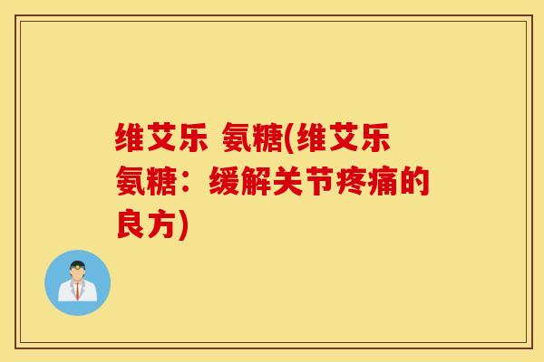 维艾乐 氨糖(维艾乐氨糖：缓解关节疼痛的良方)