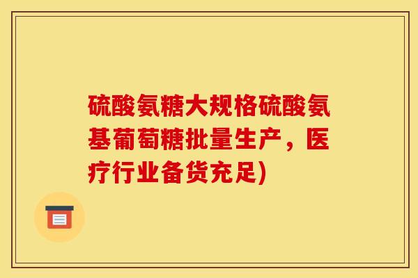 硫酸氨糖大规格硫酸氨基葡萄糖批量生产，医疗行业备货充足)
