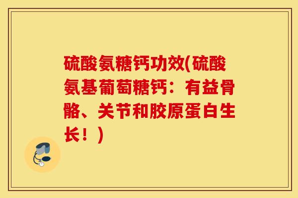 硫酸氨糖钙功效(硫酸氨基葡萄糖钙：有益骨骼、关节和胶原蛋白生长！)