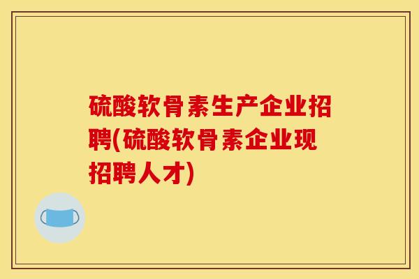 硫酸软骨素生产企业招聘(硫酸软骨素企业现招聘人才)