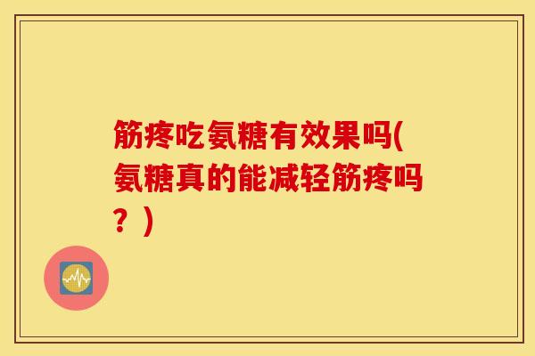 筋疼吃氨糖有效果吗(氨糖真的能减轻筋疼吗？)