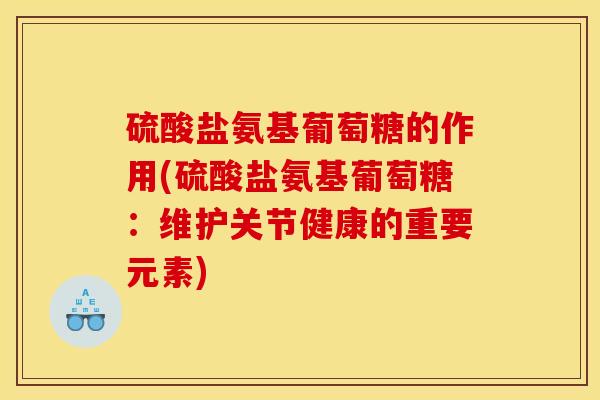 硫酸盐氨基葡萄糖的作用(硫酸盐氨基葡萄糖:维护关节健康的重要元素) 硫酸盐氨基葡萄糖的作用(硫酸盐氨基葡萄糖:维护关节健康的重要元素)