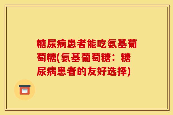 糖尿病患者能吃氨基葡萄糖(氨基葡萄糖:糖尿病患者的友好选择) 糖尿病患者能吃氨基葡萄糖(氨基葡萄糖:糖尿病患者的友好选择)