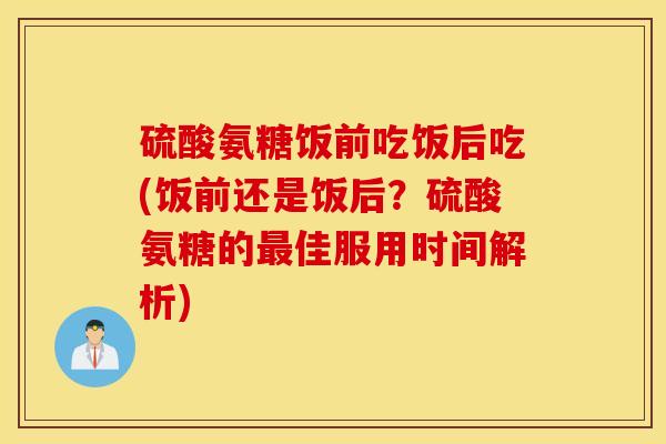 硫酸氨糖饭前吃饭后吃(饭前还是饭后？硫酸氨糖的最佳服用时间解析)