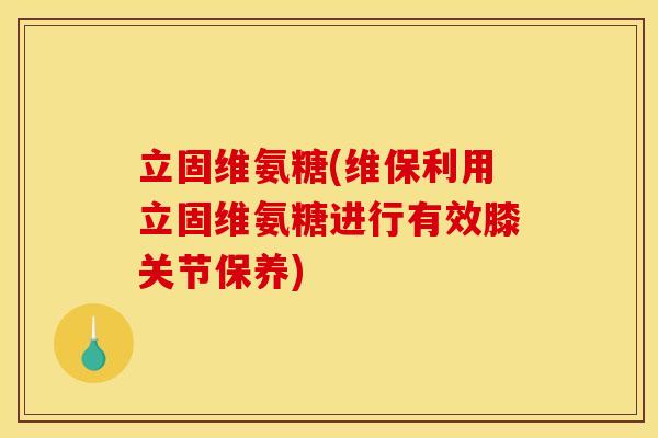 立固维氨糖(维保利用立固维氨糖进行有效膝关节保养)