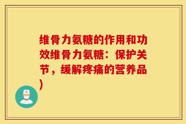 维骨力氨糖的作用和功效维骨力氨糖：保护关节，缓解疼痛的营养品)