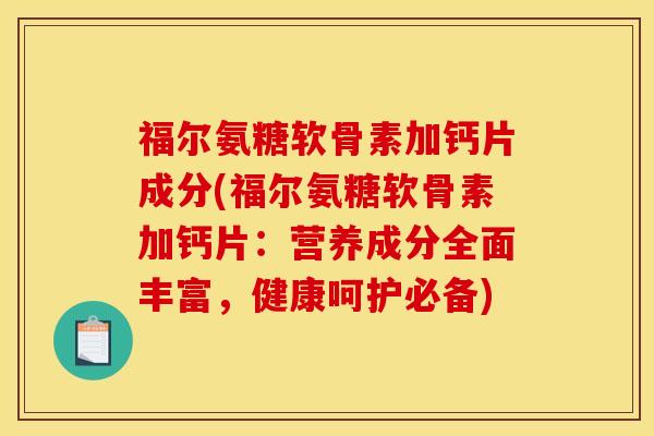 福尔氨糖软骨素加钙片成分(福尔氨糖软骨素加钙片：营养成分全面丰富，健康呵护必备)