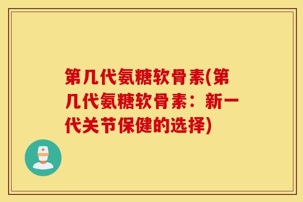 第几代氨糖软骨素(第几代氨糖软骨素：新一代关节保健的选择)