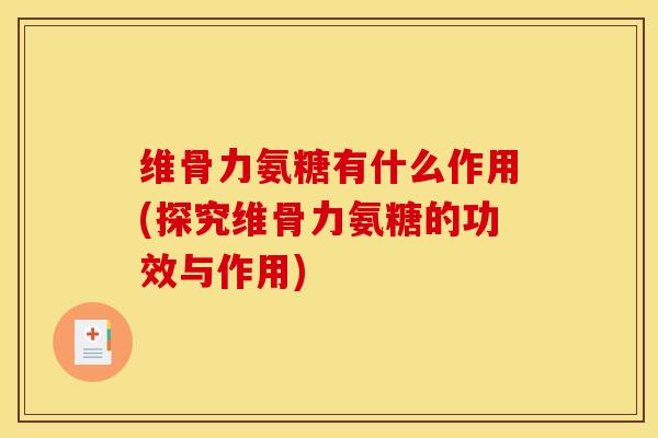 维骨力氨糖有什么作用(探究维骨力氨糖的功效与作用) 维骨力氨糖有什么作用(探究维骨力氨糖的功效与作用)