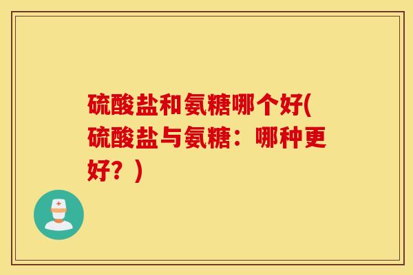 硫酸盐和氨糖哪个好(硫酸盐与氨糖:哪种更好?) 硫酸盐和氨糖哪个好(硫酸盐与氨糖:哪种更好?)