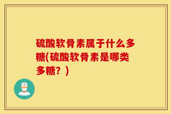 硫酸软骨素属于什么多糖(硫酸软骨素是哪类多糖?) 硫酸软骨素属于什么多糖(硫酸软骨素是哪类多糖?)