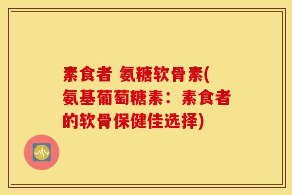 素食者 氨糖软骨素(氨基葡萄糖素：素食者的软骨保健佳选择)