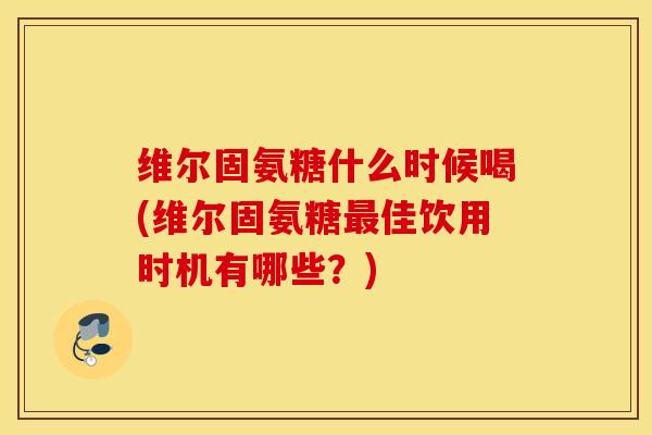 维尔固氨糖什么时候喝(维尔固氨糖最佳饮用时机有哪些？)