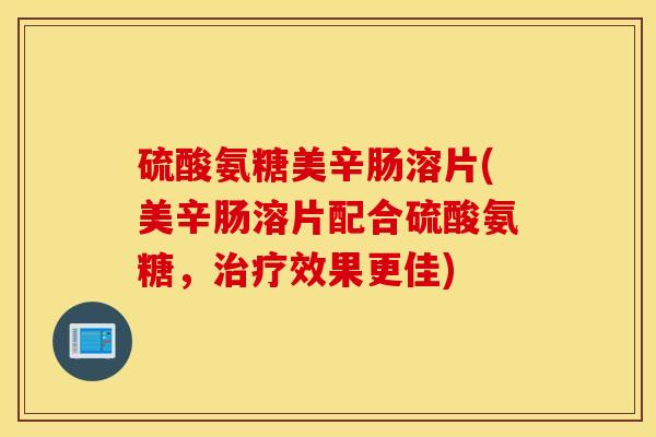 硫酸氨糖美辛肠溶片(美辛肠溶片配合硫酸氨糖，治疗效果更佳)