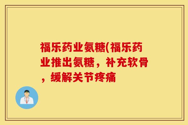 福乐药业氨糖(福乐药业推出氨糖，补充软骨，缓解关节疼痛