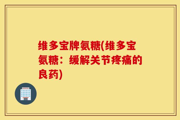 维多宝牌氨糖(维多宝氨糖：缓解关节疼痛的良药)