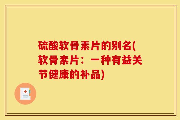 硫酸软骨素片的别名(软骨素片：一种有益关节健康的补品)