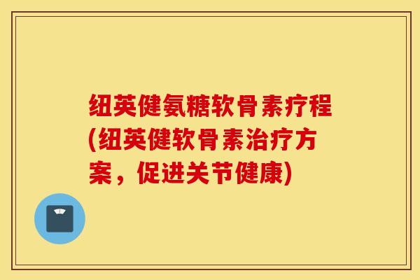 纽英健氨糖软骨素疗程(纽英健软骨素治疗方案，促进关节健康)