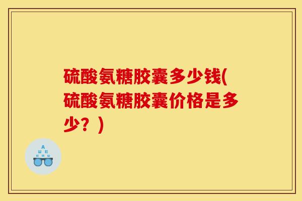 硫酸氨糖胶囊多少钱(硫酸氨糖胶囊价格是多少？)