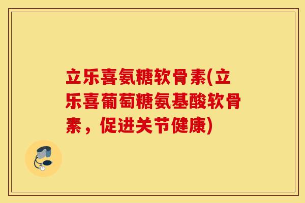 立乐喜氨糖软骨素(立乐喜葡萄糖氨基酸软骨素，促进关节健康)