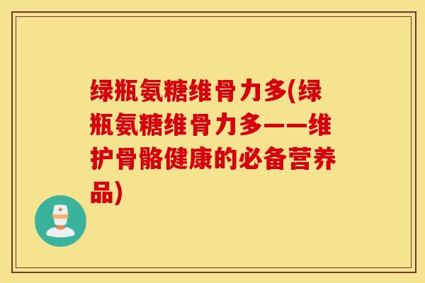 绿瓶氨糖维骨力多(绿瓶氨糖维骨力多——维护骨骼健康的必备营养品)