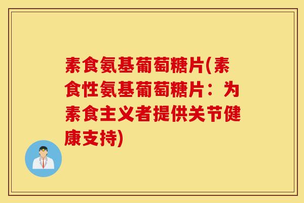 素食氨基葡萄糖片(素食性氨基葡萄糖片：为素食主义者提供关节健康支持)