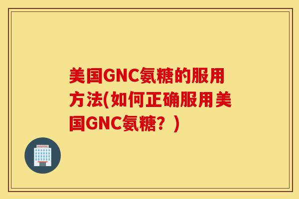美国GNC氨糖的服用方法(如何正确服用美国GNC氨糖？)