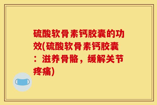 硫酸软骨素钙胶囊的功效(硫酸软骨素钙胶囊：滋养骨骼，缓解关节疼痛)