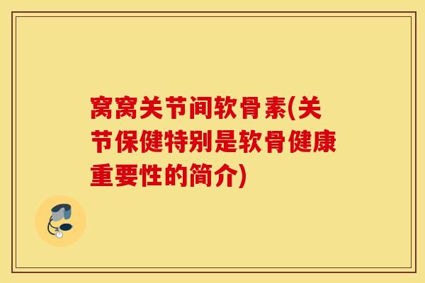 窝窝关节间软骨素(关节保健特别是软骨健康重要性的简介) 窝窝关节间软骨素(关节保健特别是软骨健康重要性的简介)