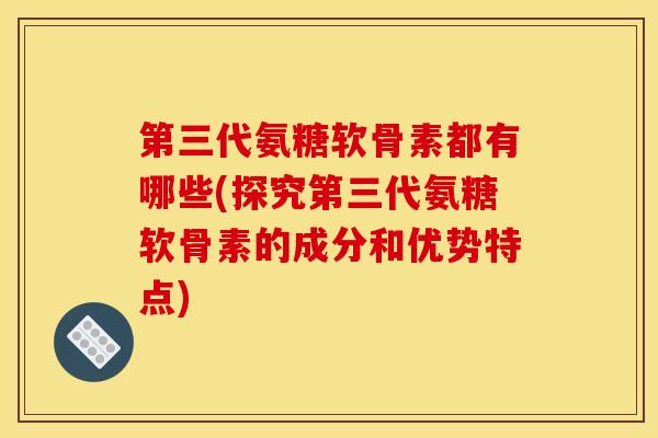 第三代氨糖软骨素都有哪些(探究第三代氨糖软骨素的成分和优势特点)