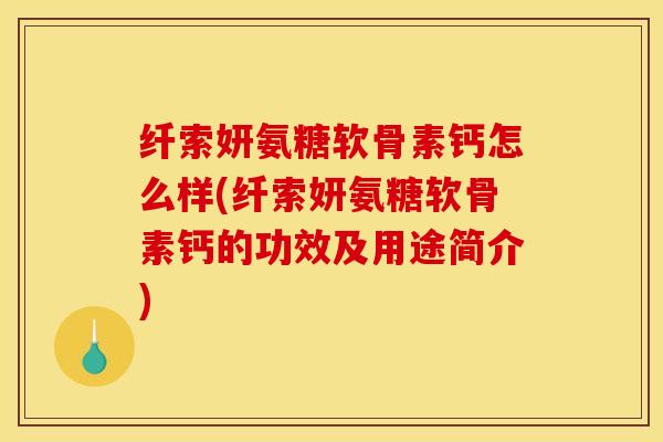 纤索妍氨糖软骨素钙怎么样(纤索妍氨糖软骨素钙的功效及用途简介)